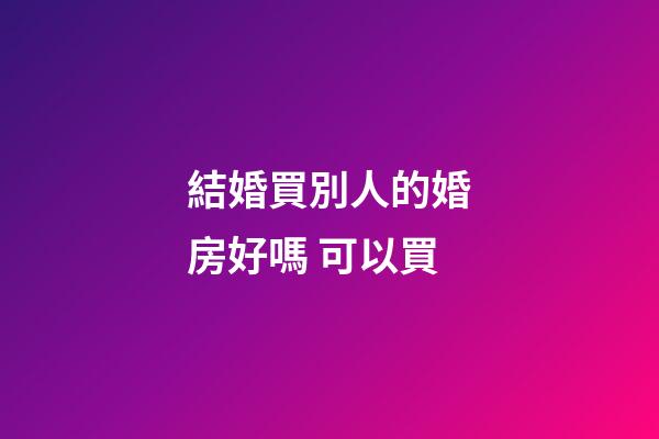 結婚買別人的婚房好嗎 可以買
